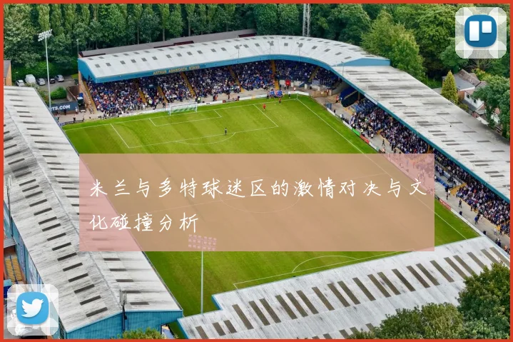 米兰与多特球迷区的激情对决与文化碰撞分析